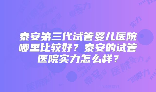 泰安第三代试管婴儿医院哪里比较好？泰安的试管医院实力怎么样？