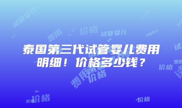 泰国第三代试管婴儿费用明细！价格多少钱？