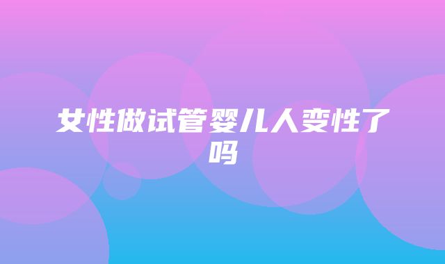 女性做试管婴儿人变性了吗