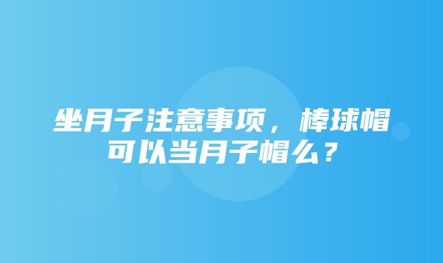 坐月子注意事项，棒球帽可以当月子帽么？