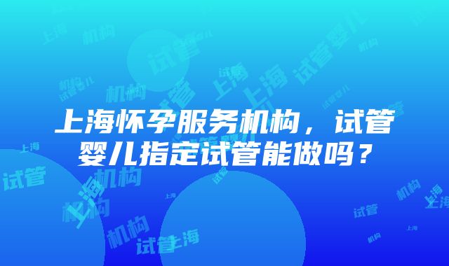 上海怀孕服务机构，试管婴儿指定试管能做吗？