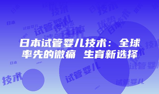 日本试管婴儿技术：全球率先的微痛 生育新选择