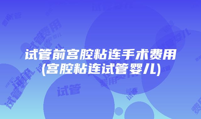 试管前宫腔粘连手术费用(宫腔粘连试管婴儿)