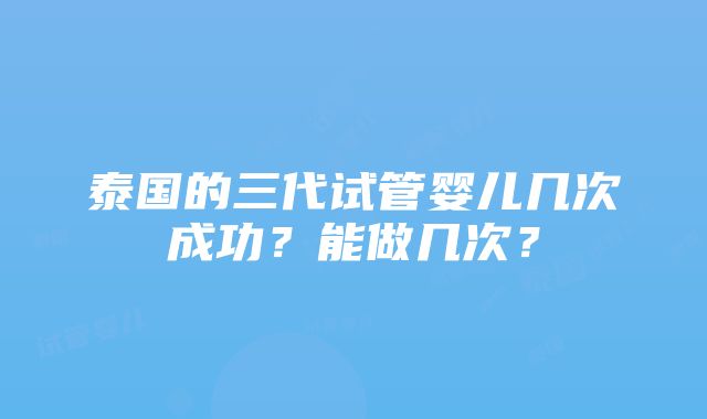 泰国的三代试管婴儿几次成功？能做几次？