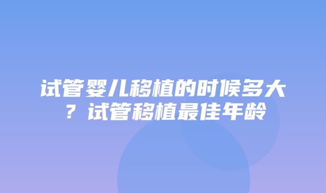 试管婴儿移植的时候多大？试管移植最佳年龄