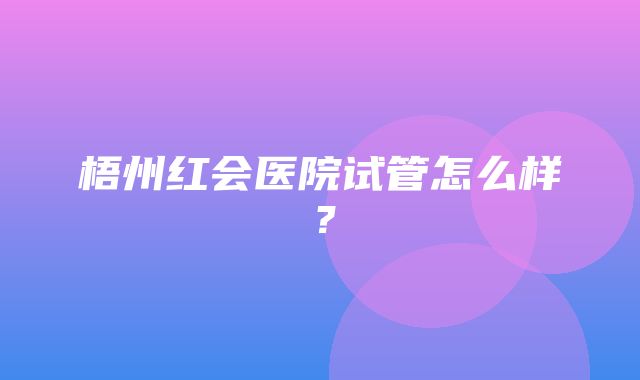 梧州红会医院试管怎么样？