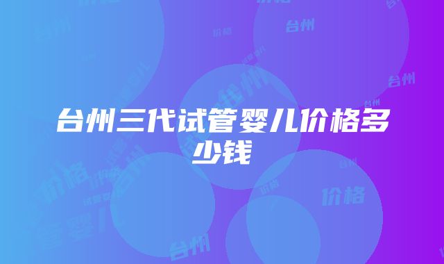 台州三代试管婴儿价格多少钱