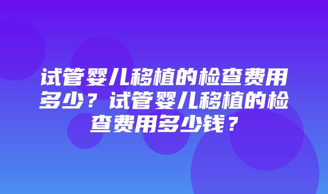 试管婴儿移植的检查费用多少？试管婴儿移植的检查费用多少钱？