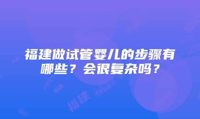 福建做试管婴儿的步骤有哪些？会很复杂吗？