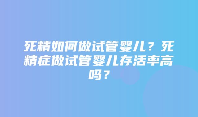 死精如何做试管婴儿？死精症做试管婴儿存活率高吗？