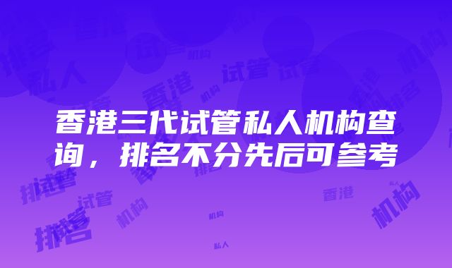 香港三代试管私人机构查询，排名不分先后可参考