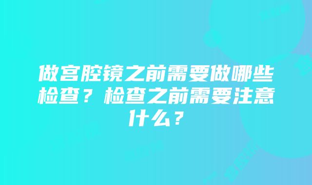 做宫腔镜之前需要做哪些检查？检查之前需要注意什么？