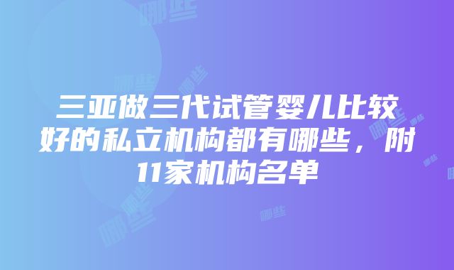 三亚做三代试管婴儿比较好的私立机构都有哪些，附11家机构名单