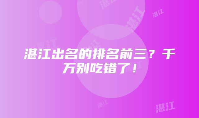 湛江出名的排名前三？千万别吃错了！