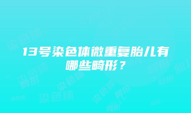 13号染色体微重复胎儿有哪些畸形？