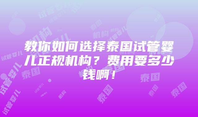 教你如何选择泰国试管婴儿正规机构？费用要多少钱啊！