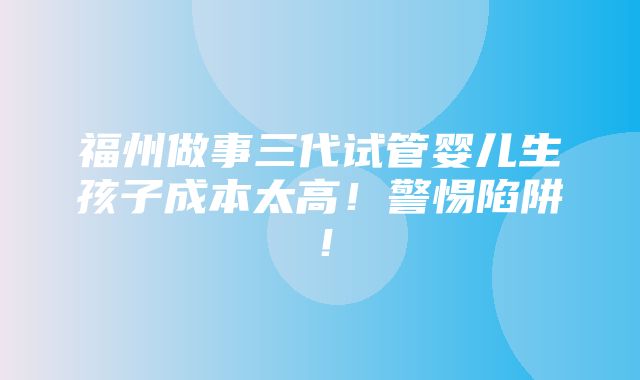 福州做事三代试管婴儿生孩子成本太高！警惕陷阱！