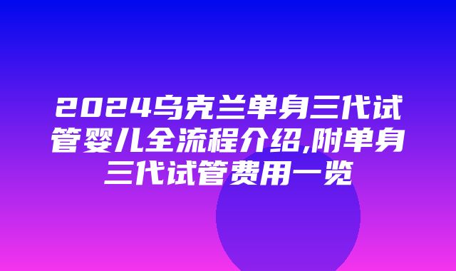 2024乌克兰单身三代试管婴儿全流程介绍,附单身三代试管费用一览