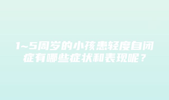 1~5周岁的小孩患轻度自闭症有哪些症状和表现呢？