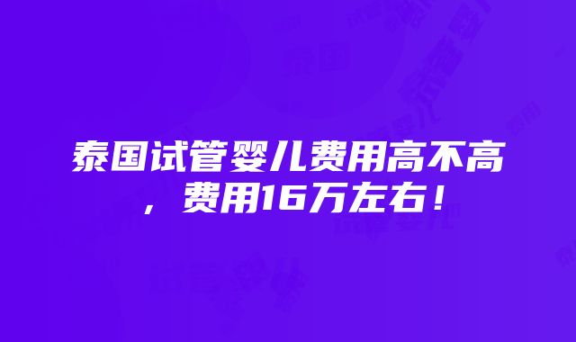 泰国试管婴儿费用高不高，费用16万左右！