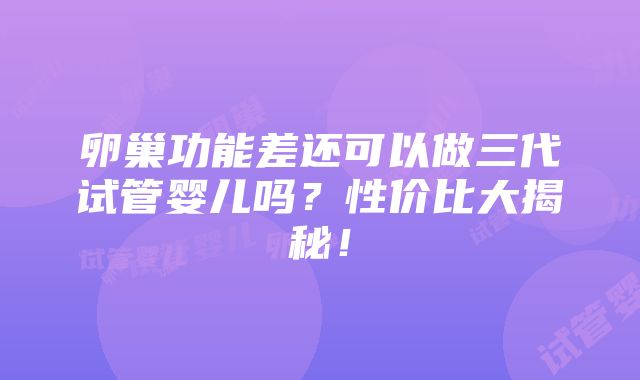 卵巢功能差还可以做三代试管婴儿吗？性价比大揭秘！