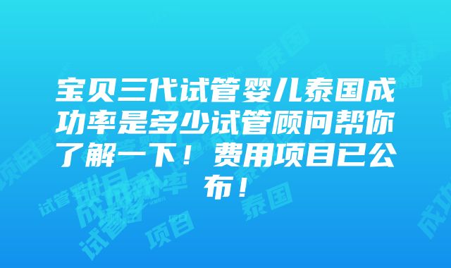 宝贝三代试管婴儿泰国成功率是多少试管顾问帮你了解一下！费用项目已公布！