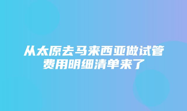 从太原去马来西亚做试管费用明细清单来了