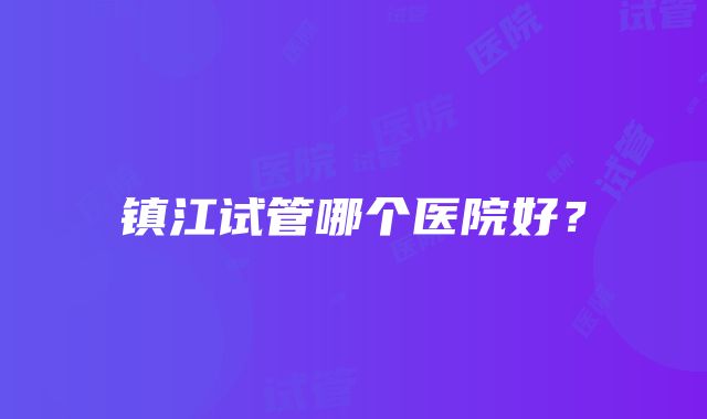 镇江试管哪个医院好？