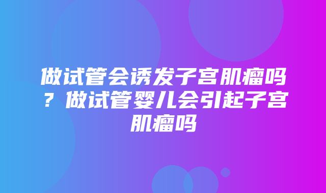 做试管会诱发子宫肌瘤吗？做试管婴儿会引起子宫肌瘤吗