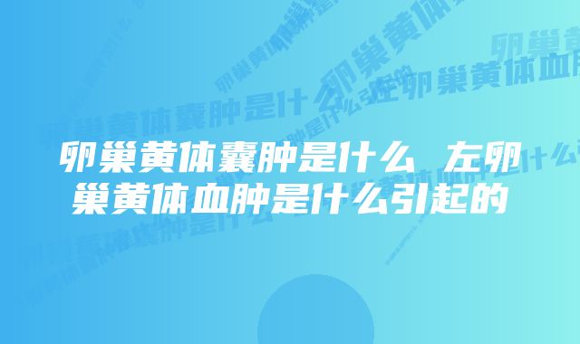 卵巢黄体囊肿是什么 左卵巢黄体血肿是什么引起的