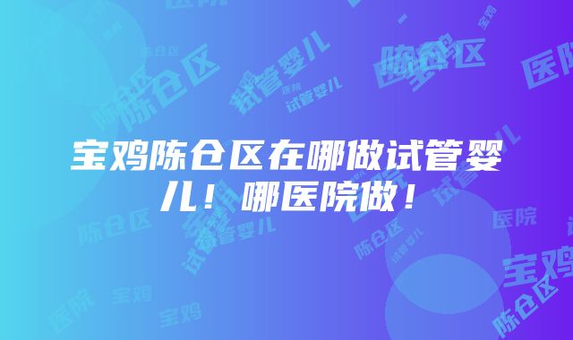 宝鸡陈仓区在哪做试管婴儿！哪医院做！