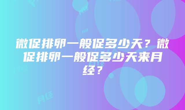 微促排卵一般促多少天？微促排卵一般促多少天来月经？