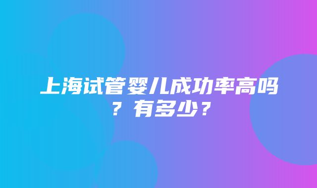 上海试管婴儿成功率高吗？有多少？