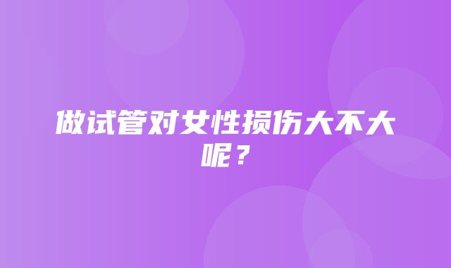 做试管对女性损伤大不大呢？