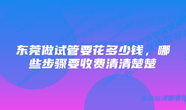 东莞做试管要花多少钱，哪些步骤要收费清清楚楚