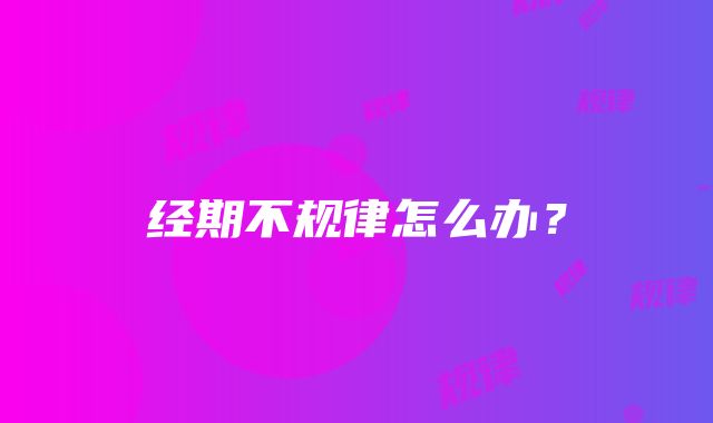 经期不规律怎么办？