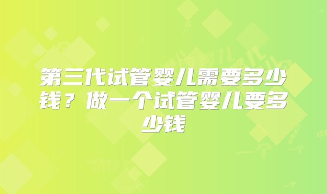 第三代试管婴儿需要多少钱？做一个试管婴儿要多少钱