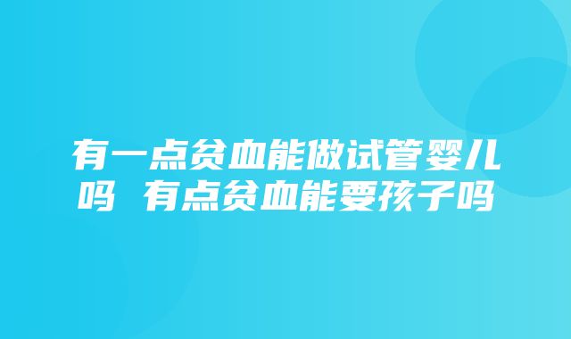 有一点贫血能做试管婴儿吗 有点贫血能要孩子吗