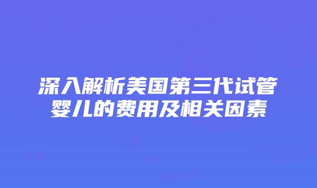 深入解析美国第三代试管婴儿的费用及相关因素