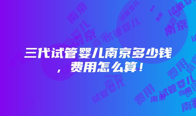 三代试管婴儿南京多少钱，费用怎么算！