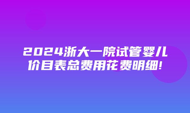 2024浙大一院试管婴儿价目表总费用花费明细!