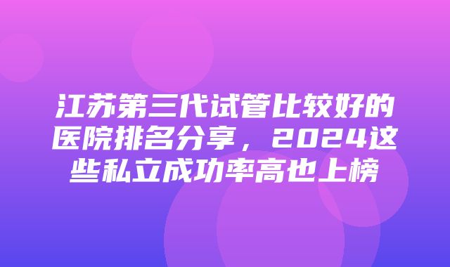 江苏第三代试管比较好的医院排名分享，2024这些私立成功率高也上榜