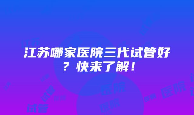 江苏哪家医院三代试管好？快来了解！