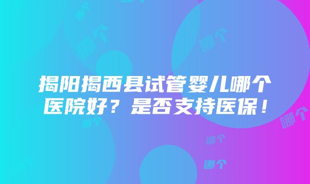 揭阳揭西县试管婴儿哪个医院好？是否支持医保！