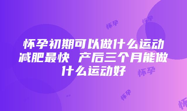 怀孕初期可以做什么运动减肥最快 产后三个月能做什么运动好