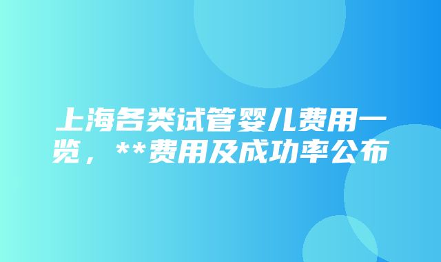 上海各类试管婴儿费用一览，**费用及成功率公布