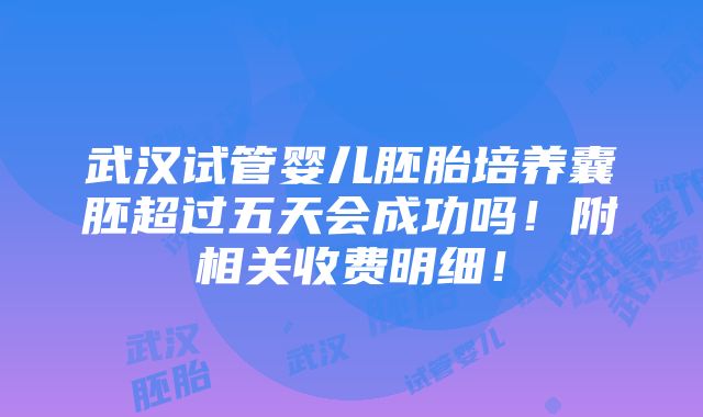 武汉试管婴儿胚胎培养囊胚超过五天会成功吗！附相关收费明细！