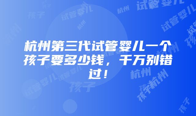 杭州第三代试管婴儿一个孩子要多少钱，千万别错过！