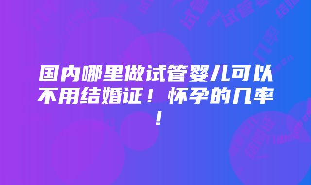 国内哪里做试管婴儿可以不用结婚证！怀孕的几率！