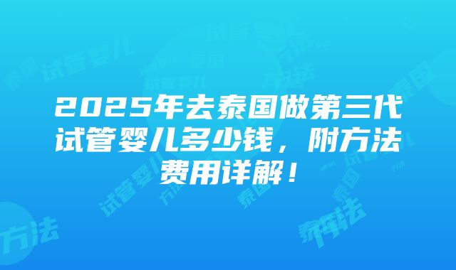 2025年去泰国做第三代试管婴儿多少钱，附方法费用详解！